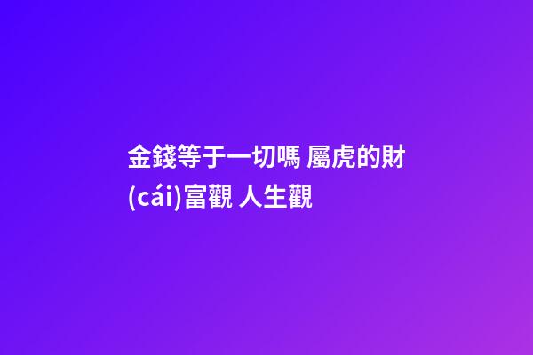 金錢等于一切嗎 屬虎的財(cái)富觀 人生觀
